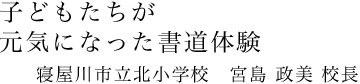 子どもたちが元気になった書道体験|寝屋川市立北小学校 宮島 政美校長