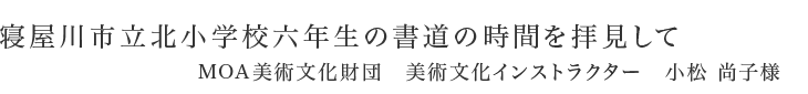 寝屋川市立北小学校六年生の書道の時間を拝見して|MOA美術文化財団 美術文化インストラクター 小松 直子様
