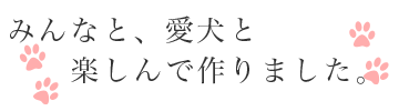 みんなと、愛犬と、楽しみながら作りました