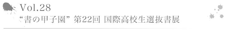 Vol.28 “書の甲子園” 第22回 国際高校生選抜書展