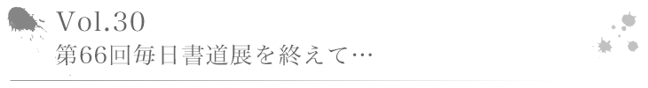 Vol.30 第66回毎日書道展を終えて…