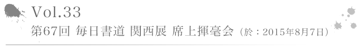 Vol.33 第67回 毎日書道 関西展 席上揮毫会（於：2015年8月7日）