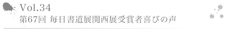 Vol.34 第67回 毎日書道展関西展受賞者喜びの声